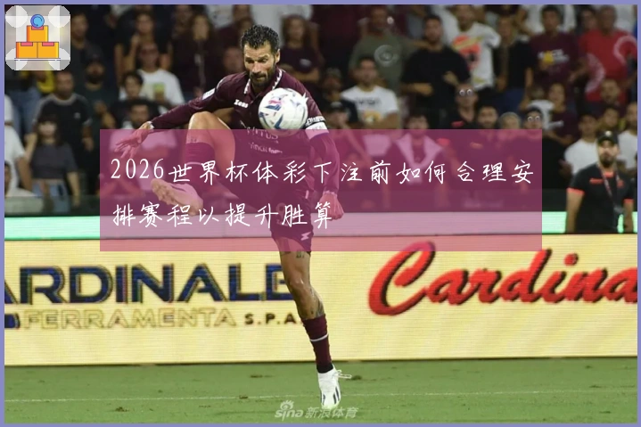 2026世界杯体彩下注前如何合理安排赛程以提升胜算