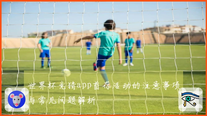 世界杯竞猜app首存活动的注意事项与常见问题解析