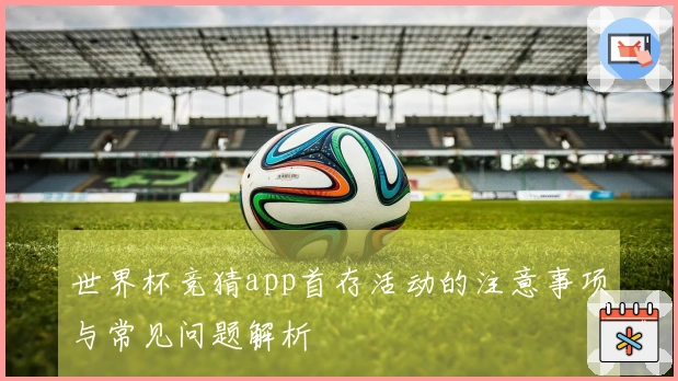 世界杯竞猜app首存活动的注意事项与常见问题解析