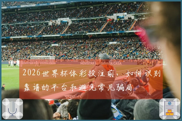 2026世界杯体彩投注前，如何识别靠谱的平台和避免常见骗局
