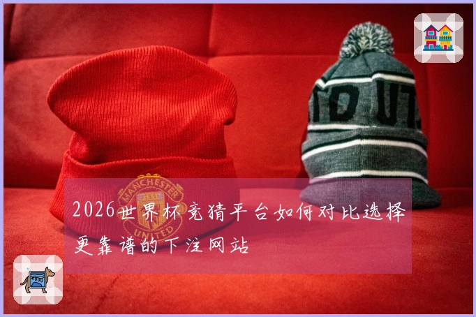 2026世界杯竞猜平台如何对比选择更靠谱的下注网站