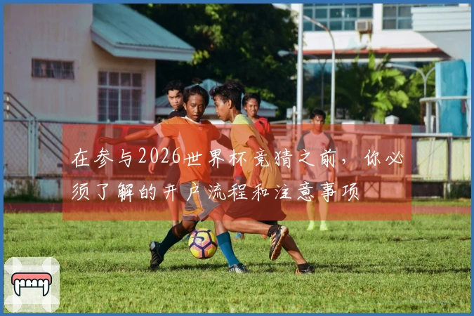 在参与2026世界杯竞猜之前，你必须了解的开户流程和注意事项