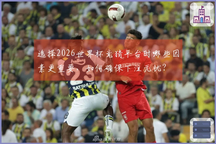 选择2026世界杯竞猜平台时哪些因素更重要，如何确保下注无忧？